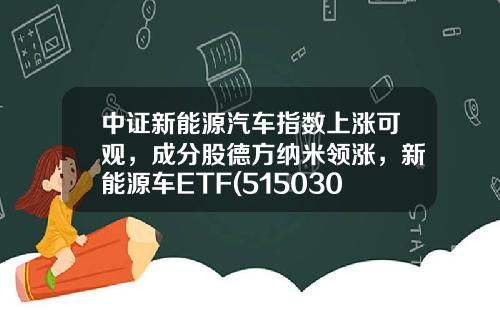 中证新能源汽车指数上涨可观，成分股德方纳米领涨，新能源车ETF(515030)上涨1.2%-工程资讯股票有哪些基金