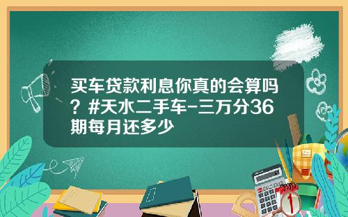 买车贷款利息你真的会算吗？#天水二手车-三万分36期每月还多少