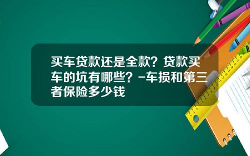 买车贷款还是全款？贷款买车的坑有哪些？-车损和第三者保险多少钱