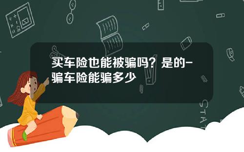 买车险也能被骗吗？是的-骗车险能骗多少