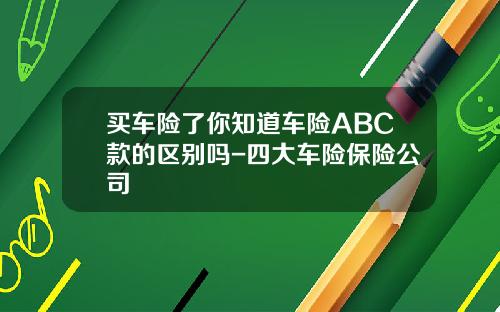 买车险了你知道车险ABC款的区别吗-四大车险保险公司