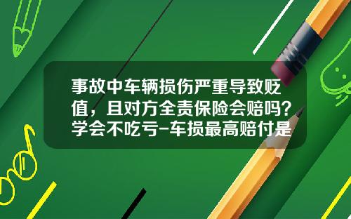 事故中车辆损伤严重导致贬值，且对方全责保险会赔吗？学会不吃亏-车损最高赔付是多少
