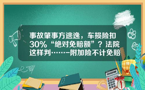 事故肇事方逃逸，车损险扣30%“绝对免赔额”？法院这样判……-附加险不计免赔多少钱