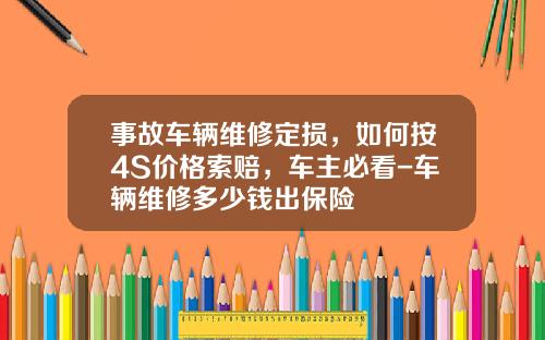 事故车辆维修定损，如何按4S价格索赔，车主必看-车辆维修多少钱出保险
