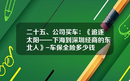 二十五、公司买车：《追逐太阳——下海到深圳经商的东北人》-车保全险多少钱