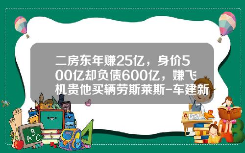 二房东年赚25亿，身价500亿却负债600亿，嫌飞机贵他买辆劳斯莱斯-车建新身价多少