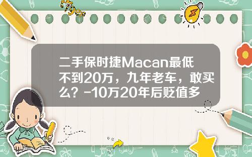二手保时捷Macan最低不到20万，九年老车，敢买么？-10万20年后贬值多少