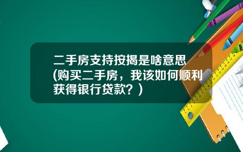 二手房支持按揭是啥意思 (购买二手房，我该如何顺利获得银行贷款？)