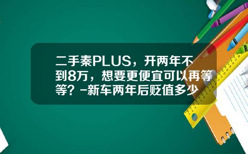 二手秦PLUS，开两年不到8万，想要更便宜可以再等等？-新车两年后贬值多少