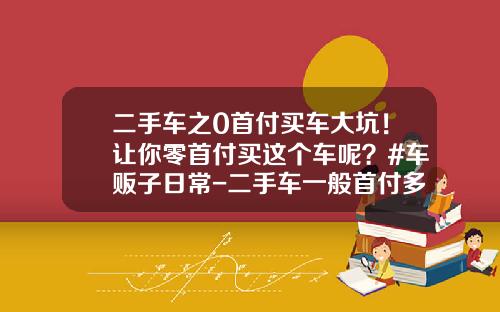 二手车之0首付买车大坑！让你零首付买这个车呢？#车贩子日常-二手车一般首付多少