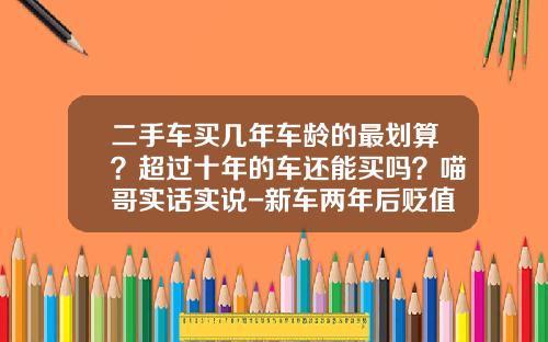 二手车买几年车龄的最划算？超过十年的车还能买吗？喵哥实话实说-新车两年后贬值多少
