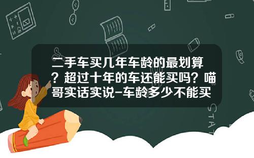 二手车买几年车龄的最划算？超过十年的车还能买吗？喵哥实话实说-车龄多少不能买保险