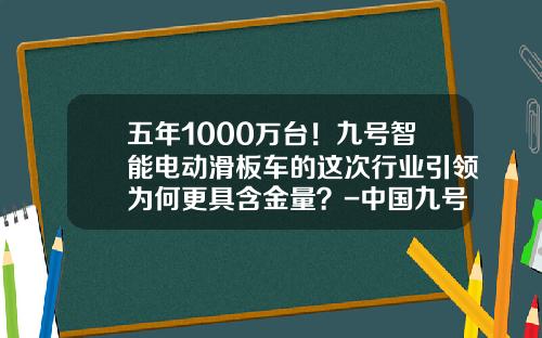 五年1000万台！九号智能电动滑板车的这次行业引领为何更具含金量？-中国九号健康产业有限公司