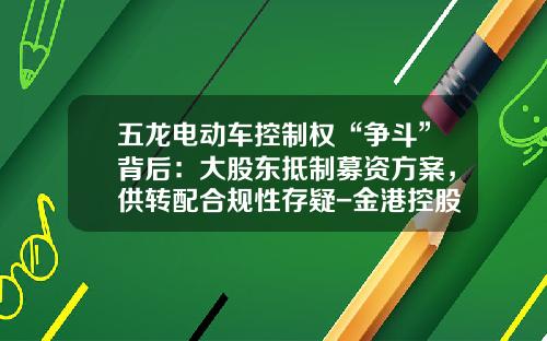 五龙电动车控制权“争斗”背后：大股东抵制募资方案，供转配合规性存疑-金港控股有限公司【新闻】