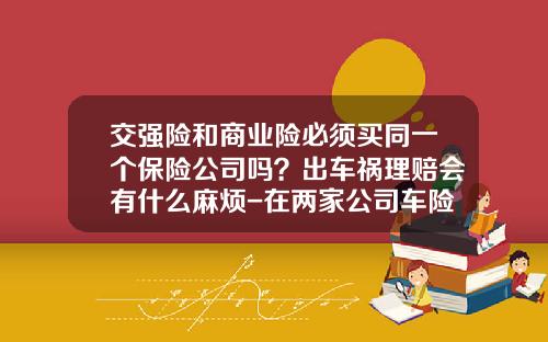 交强险和商业险必须买同一个保险公司吗？出车祸理赔会有什么麻烦-在两家公司车险【新闻】.