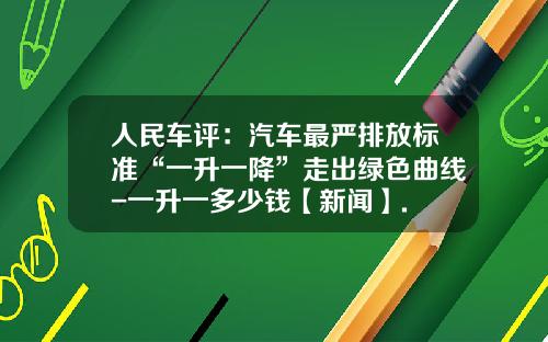 人民车评：汽车最严排放标准“一升一降”走出绿色曲线-一升一多少钱【新闻】.