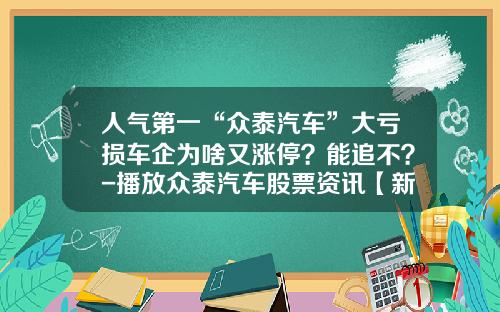 人气第一“众泰汽车”大亏损车企为啥又涨停？能追不？-播放众泰汽车股票资讯【新闻】.