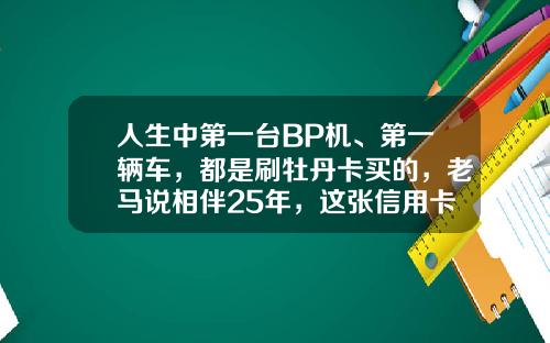 人生中第一台BP机、第一辆车，都是刷牡丹卡买的，老马说相伴25年，这张信用卡，就像我朋友-牡丹卡每月多少利息【新闻】.