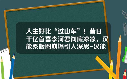 人生好比“过山车”！昔日千亿首富李河君彻底凉凉，汉能系版图崩塌引人深思-汉能薄膜太阳能投资公司【新闻】.