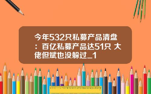 今年532只私募产品清盘：百亿私募产品达51只 大佬但斌也没躲过_1