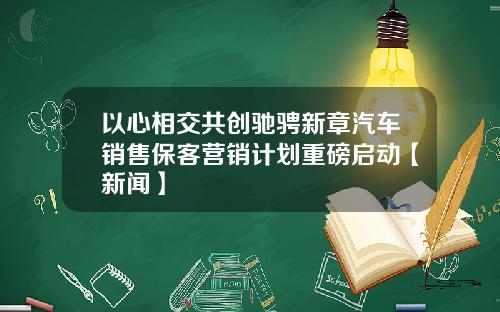 以心相交共创驰骋新章汽车销售保客营销计划重磅启动【新闻】