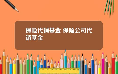 保险代销基金 保险公司代销基金