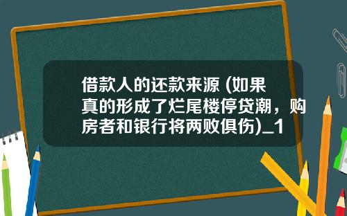 借款人的还款来源 (如果真的形成了烂尾楼停贷潮，购房者和银行将两败俱伤)_1