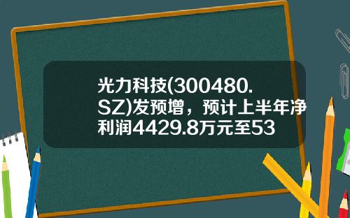 光力科技(300480.SZ)发预增，预计上半年净利润4429.8万元至5315.76万元，同比增长0%至20%-光力科技能涨到多少钱
