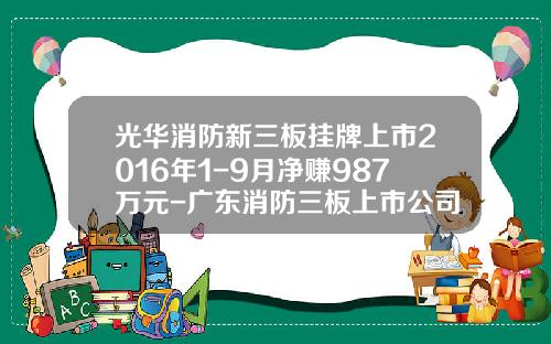 光华消防新三板挂牌上市2016年1-9月净赚987万元-广东消防三板上市公司