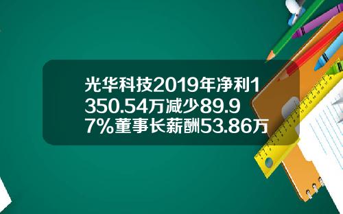 光华科技2019年净利1350.54万减少89.97%董事长薪酬53.86万-广东光华科技有限公司待遇
