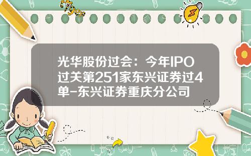 光华股份过会：今年IPO过关第251家东兴证券过4单-东兴证券重庆分公司