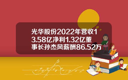 光华股份2022年营收13.58亿净利1.32亿董事长孙杰风薪酬86.52万-光华股份有限公司有关资料如下