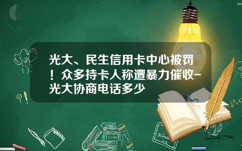 光大、民生信用卡中心被罚！众多持卡人称遭暴力催收-光大协商电话多少