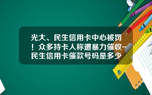 光大、民生信用卡中心被罚！众多持卡人称遭暴力催收-民生信用卡催款号码是多少