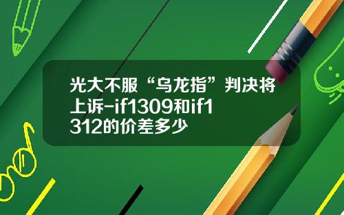 光大不服“乌龙指”判决将上诉-if1309和if1312的价差多少