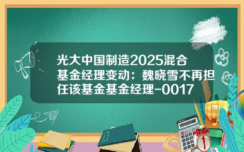 光大中国制造2025混合基金经理变动：魏晓雪不再担任该基金基金经理-001740基金