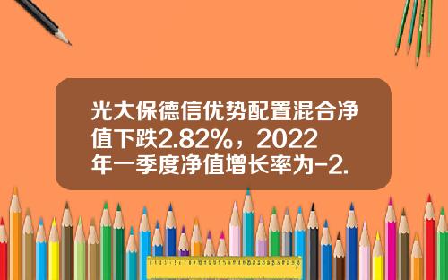 光大保德信优势配置混合净值下跌2.82%，2022年一季度净值增长率为-2.34%-光大优势基金走势