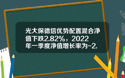 光大保德信优势配置混合净值下跌2.82%，2022年一季度净值增长率为-2.34%-360007基金今天净值查询