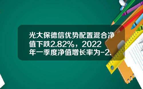 光大保德信优势配置混合净值下跌2.82%，2022年一季度净值增长率为-2.34%-360007基金
