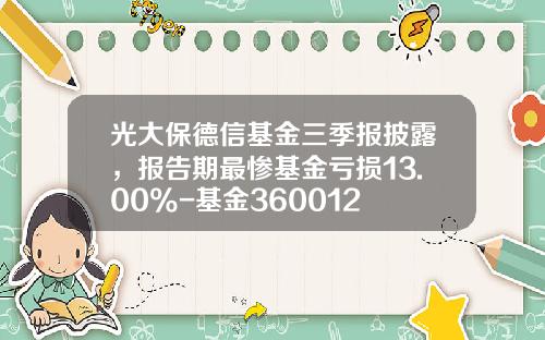 光大保德信基金三季报披露，报告期最惨基金亏损13.00%-基金360012
