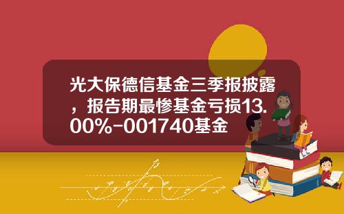 光大保德信基金三季报披露，报告期最惨基金亏损13.00%-001740基金