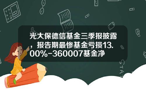 光大保德信基金三季报披露，报告期最惨基金亏损13.00%-360007基金净值查询