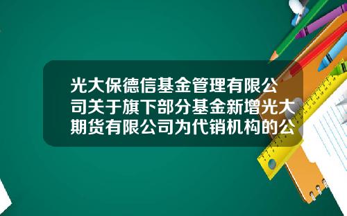 光大保德信基金管理有限公司关于旗下部分基金新增光大期货有限公司为代销机构的公告-光大保德信基金管理有限公司官网