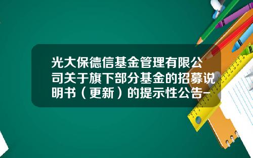 光大保德信基金管理有限公司关于旗下部分基金的招募说明书（更新）的提示性公告-基金招募说明书