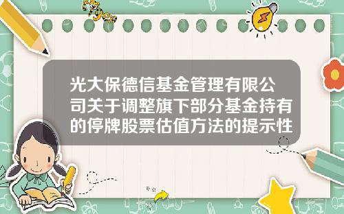光大保德信基金管理有限公司关于调整旗下部分基金持有的停牌股票估值方法的提示性公告-光大保德信基金官网