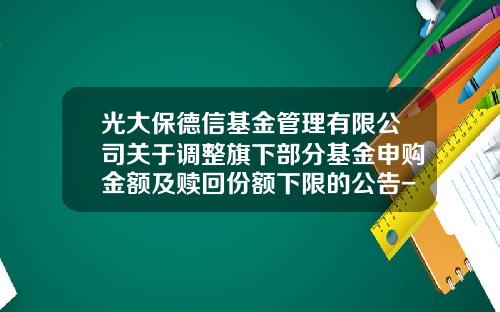 光大保德信基金管理有限公司关于调整旗下部分基金申购金额及赎回份额下限的公告-光大保德信基金官网