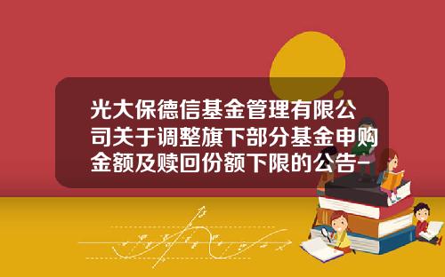 光大保德信基金管理有限公司关于调整旗下部分基金申购金额及赎回份额下限的公告-鼎鑫基金