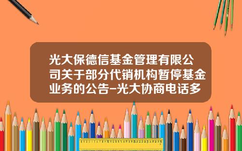 光大保德信基金管理有限公司关于部分代销机构暂停基金业务的公告-光大协商电话多少