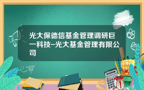 光大保德信基金管理调研巨一科技-光大基金管理有限公司