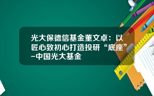 光大保德信基金董文卓：以匠心致初心打造投研“底座”-中国光大基金